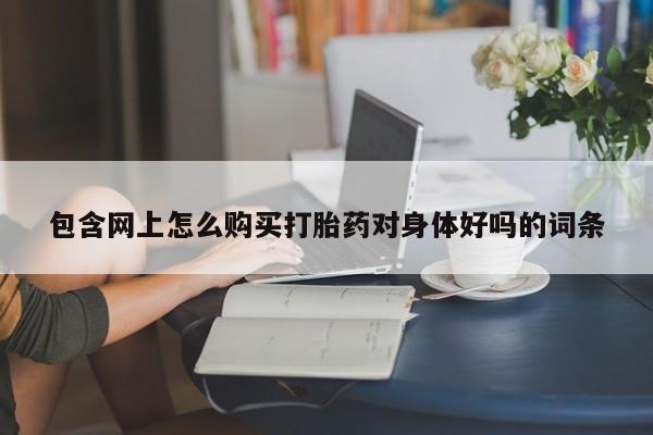 正品打胎药私人微信包含网上怎么购买打胎药对身体好吗的词条