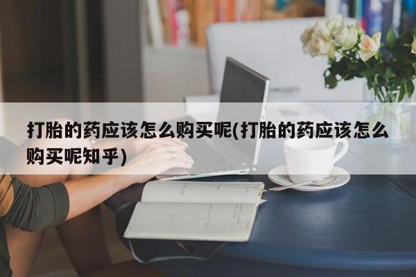 正品打胎药私人微信打胎的药应该怎么购买呢(打胎的药应该怎么购买呢知乎)